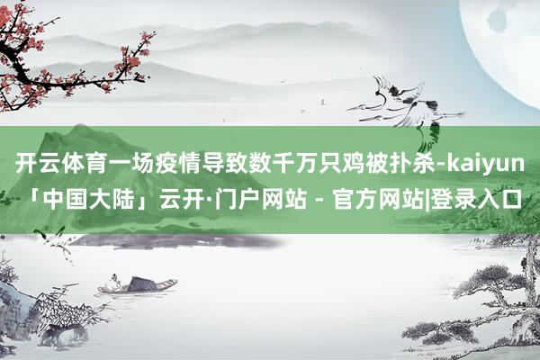 开云体育一场疫情导致数千万只鸡被扑杀-kaiyun「中国大陆」云开·门户网站 - 官方网站|登录入口
