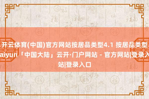 开云体育(中国)官方网站按居品类型4.1 按居品类型-kaiyun「中国大陆」云开·门户网站 - 官方网站|登录入口