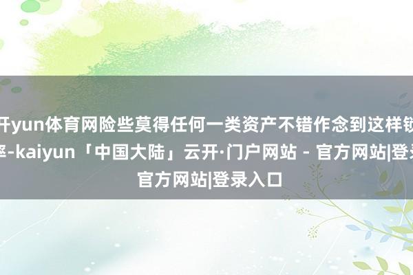 开yun体育网险些莫得任何一类资产不错作念到这样锁定利率-kaiyun「中国大陆」云开·门户网站 - 官方网站|登录入口