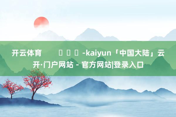 开云体育        			-kaiyun「中国大陆」云开·门户网站 - 官方网站|登录入口