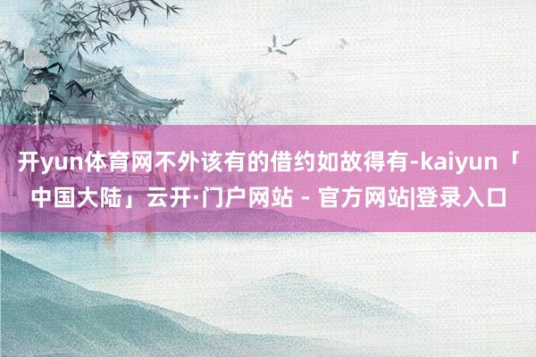 开yun体育网不外该有的借约如故得有-kaiyun「中国大陆」云开·门户网站 - 官方网站|登录入口