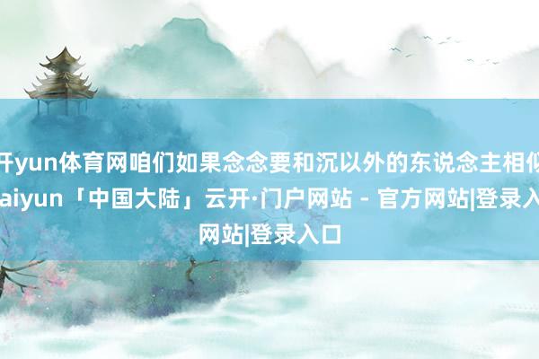 开yun体育网咱们如果念念要和沉以外的东说念主相似-kaiyun「中国大陆」云开·门户网站 - 官方网站|登录入口