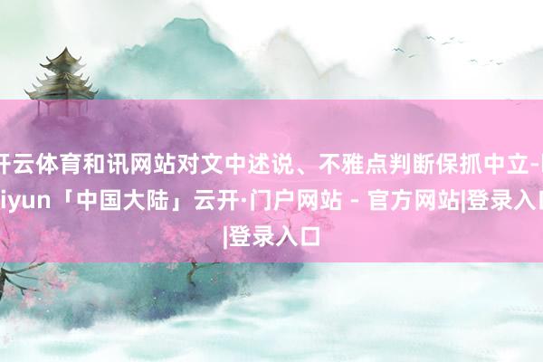 开云体育和讯网站对文中述说、不雅点判断保抓中立-kaiyun「中国大陆」云开·门户网站 - 官方网站|登录入口