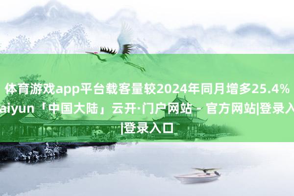 体育游戏app平台载客量较2024年同月增多25.4%-kaiyun「中国大陆」云开·门户网站 - 官方网站|登录入口