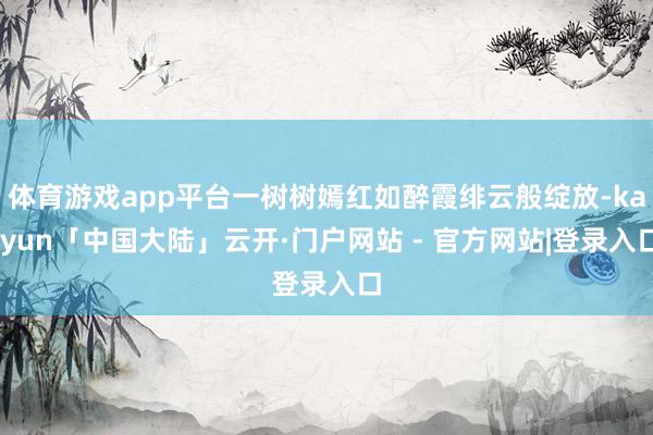 体育游戏app平台一树树嫣红如醉霞绯云般绽放-kaiyun「中国大陆」云开·门户网站 - 官方网站|登录入口