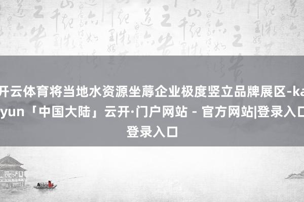 开云体育将当地水资源坐蓐企业极度竖立品牌展区-kaiyun「中国大陆」云开·门户网站 - 官方网站|登录入口
