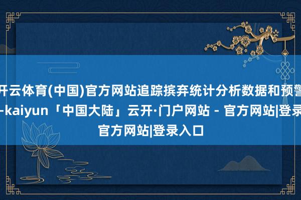 开云体育(中国)官方网站追踪摈弃统计分析数据和预警信息-kaiyun「中国大陆」云开·门户网站 - 官方网站|登录入口