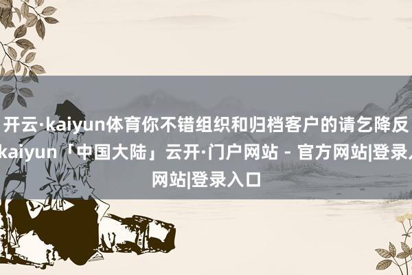 开云·kaiyun体育你不错组织和归档客户的请乞降反馈-kaiyun「中国大陆」云开·门户网站 - 官方网站|登录入口