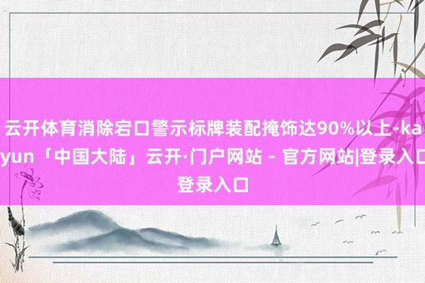 云开体育消除宕口警示标牌装配掩饰达90%以上-kaiyun「中国大陆」云开·门户网站 - 官方网站|登录入口