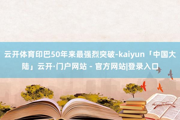云开体育印巴50年来最强烈突破-kaiyun「中国大陆」云开·门户网站 - 官方网站|登录入口