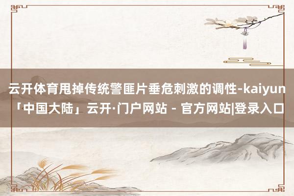 云开体育甩掉传统警匪片垂危刺激的调性-kaiyun「中国大陆」云开·门户网站 - 官方网站|登录入口