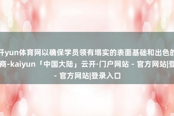 开yun体育网以确保学员领有塌实的表面基础和出色的实飞智商-kaiyun「中国大陆」云开·门户网站 - 官方网站|登录入口