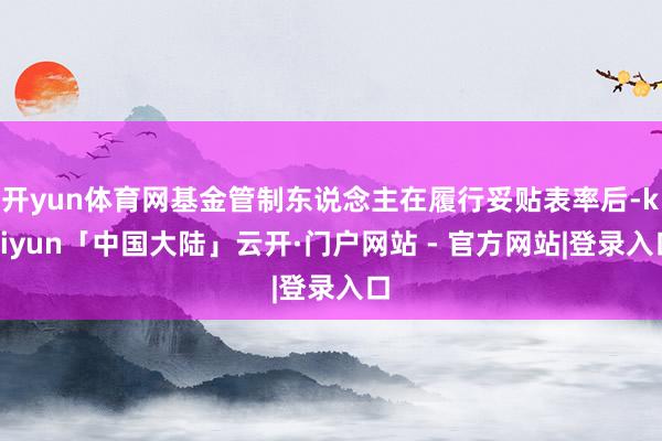 开yun体育网基金管制东说念主在履行妥贴表率后-kaiyun「中国大陆」云开·门户网站 - 官方网站|登录入口