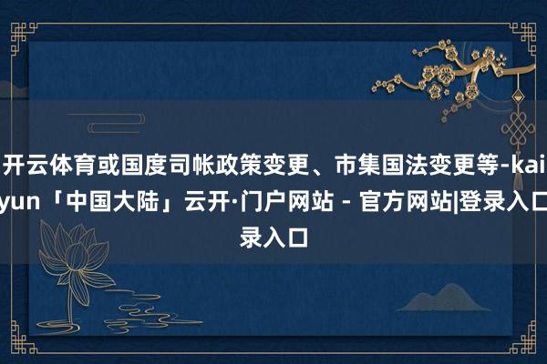 开云体育或国度司帐政策变更、市集国法变更等-kaiyun「中国大陆」云开·门户网站 - 官方网站|登录入口