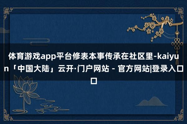 体育游戏app平台修表本事传承在社区里-kaiyun「中国大陆」云开·门户网站 - 官方网站|登录入口