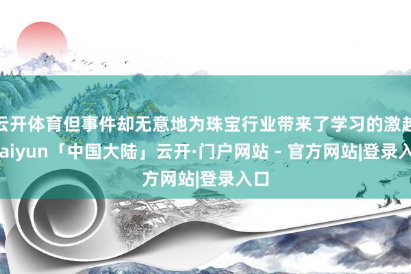云开体育但事件却无意地为珠宝行业带来了学习的激越-kaiyun「中国大陆」云开·门户网站 - 官方网站|登录入口