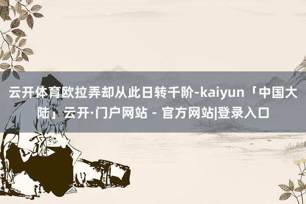 云开体育欧拉弄却从此日转千阶-kaiyun「中国大陆」云开·门户网站 - 官方网站|登录入口