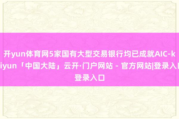 开yun体育网5家国有大型交易银行均已成就AIC-kaiyun「中国大陆」云开·门户网站 - 官方网站|登录入口