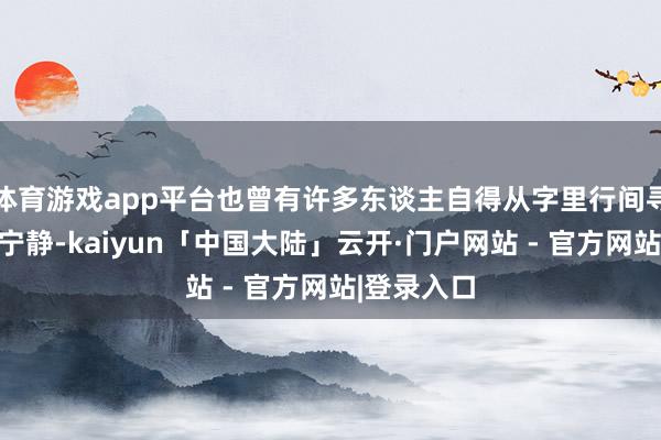 体育游戏app平台也曾有许多东谈主自得从字里行间寻找内心的宁静-kaiyun「中国大陆」云开·门户网站 - 官方网站|登录入口