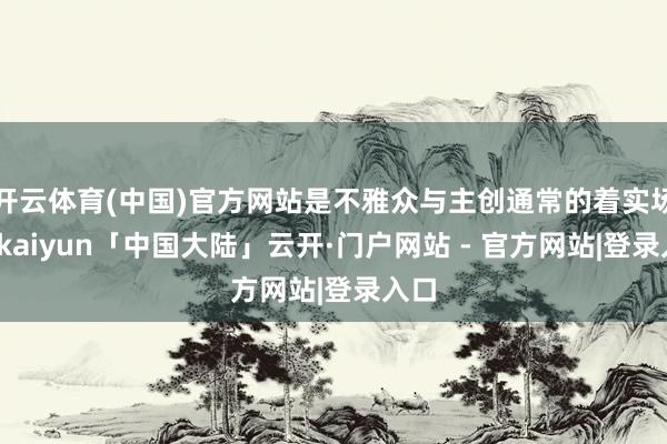 开云体育(中国)官方网站是不雅众与主创通常的着实场域-kaiyun「中国大陆」云开·门户网站 - 官方网站|登录入口