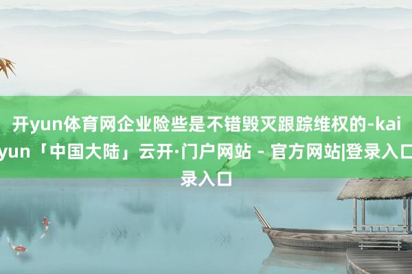 开yun体育网企业险些是不错毁灭跟踪维权的-kaiyun「中国大陆」云开·门户网站 - 官方网站|登录入口