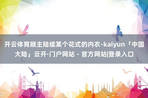 开云体育顾主陆续某个花式的内衣-kaiyun「中国大陆」云开·门户网站 - 官方网站|登录入口