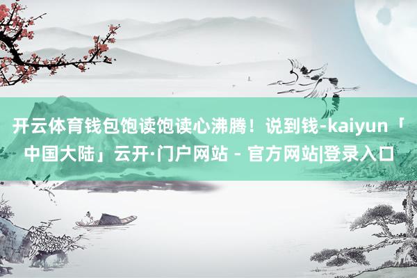 开云体育钱包饱读饱读心沸腾！说到钱-kaiyun「中国大陆」云开·门户网站 - 官方网站|登录入口