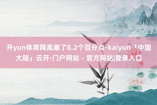 开yun体育网高潮了8.2个百分点-kaiyun「中国大陆」云开·门户网站 - 官方网站|登录入口