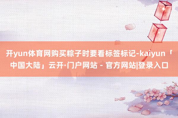 开yun体育网购买粽子时要看标签标记-kaiyun「中国大陆」云开·门户网站 - 官方网站|登录入口