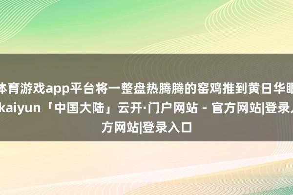 体育游戏app平台将一整盘热腾腾的窑鸡推到黄日华眼前-kaiyun「中国大陆」云开·门户网站 - 官方网站|登录入口