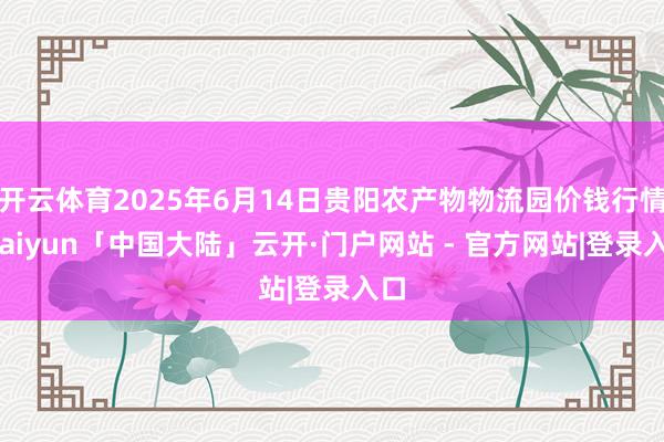 开云体育2025年6月14日贵阳农产物物流园价钱行情-kaiyun「中国大陆」云开·门户网站 - 官方网站|登录入口
