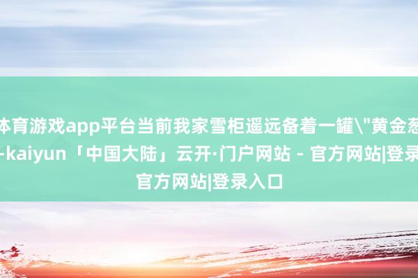 体育游戏app平台当前我家雪柜遥远备着一罐