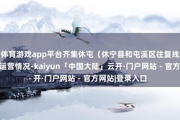 体育游戏app平台齐集休屯(休宁县和屯溪区往复线)公交的本色运营情况-kaiyun「中国大陆」云开·门户网站 - 官方网站|登录入口