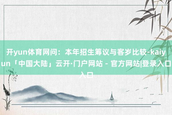 开yun体育网问：本年招生筹议与客岁比较-kaiyun「中国大陆」云开·门户网站 - 官方网站|登录入口