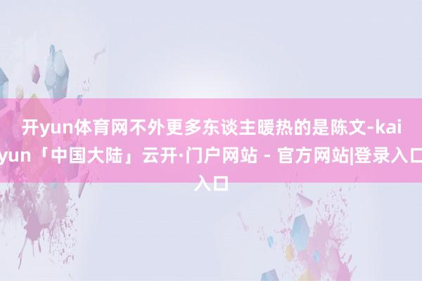 开yun体育网　　不外更多东谈主暖热的是陈文-kaiyun「中国大陆」云开·门户网站 - 官方网站|登录入口