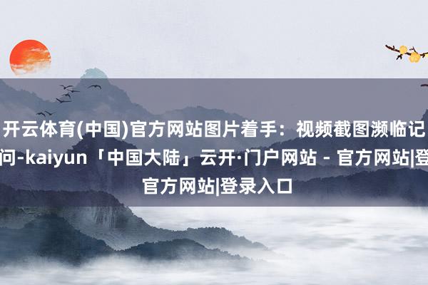 开云体育(中国)官方网站图片着手：视频截图　　濒临记者的追问-kaiyun「中国大陆」云开·门户网站 - 官方网站|登录入口