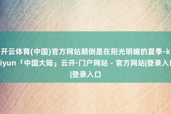 开云体育(中国)官方网站颠倒是在阳光明媚的夏季-kaiyun「中国大陆」云开·门户网站 - 官方网站|登录入口