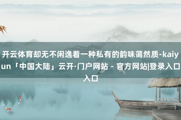 开云体育却无不闲逸着一种私有的韵味蔼然质-kaiyun「中国大陆」云开·门户网站 - 官方网站|登录入口