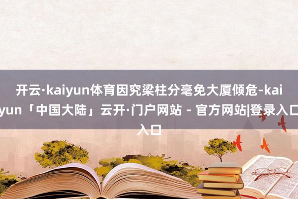 开云·kaiyun体育因究梁柱分毫免大厦倾危-kaiyun「中国大陆」云开·门户网站 - 官方网站|登录入口