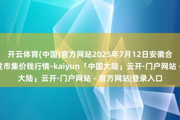 开云体育(中国)官方网站2025年7月12日安徽合肥周谷堆农居品批发市集价钱行情-kaiyun「中国大陆」云开·门户网站 - 官方网站|登录入口