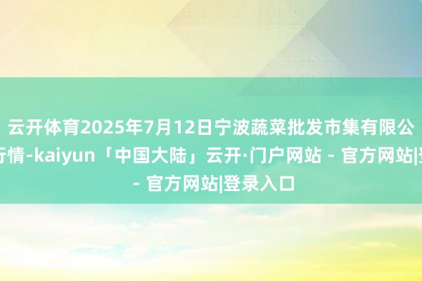 云开体育2025年7月12日宁波蔬菜批发市集有限公司价钱行情-kaiyun「中国大陆」云开·门户网站 - 官方网站|登录入口