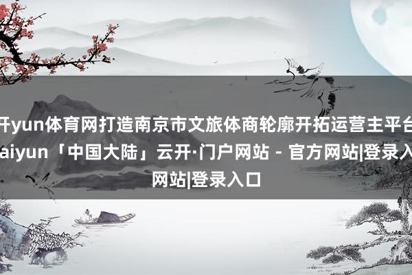 开yun体育网打造南京市文旅体商轮廓开拓运营主平台-kaiyun「中国大陆」云开·门户网站 - 官方网站|登录入口