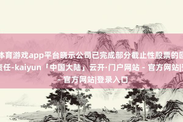 体育游戏app平台晓示公司已完成部分截止性股票的回购刊出责任-kaiyun「中国大陆」云开·门户网站 - 官方网站|登录入口