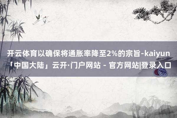 开云体育以确保将通胀率降至2%的宗旨-kaiyun「中国大陆」云开·门户网站 - 官方网站|登录入口