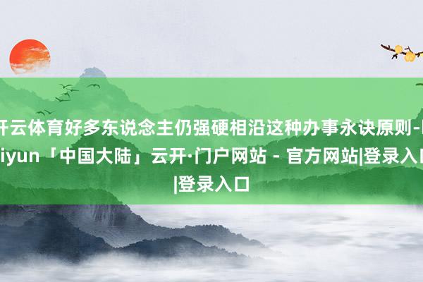 开云体育好多东说念主仍强硬相沿这种办事永诀原则-kaiyun「中国大陆」云开·门户网站 - 官方网站|登录入口