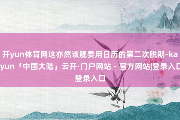开yun体育网这亦然该舰委用日历的第二次脱期-kaiyun「中国大陆」云开·门户网站 - 官方网站|登录入口