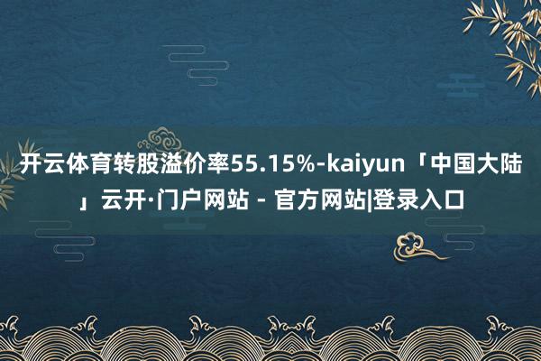 开云体育转股溢价率55.15%-kaiyun「中国大陆」云开·门户网站 - 官方网站|登录入口
