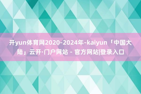 开yun体育网2020-2024年-kaiyun「中国大陆」云开·门户网站 - 官方网站|登录入口
