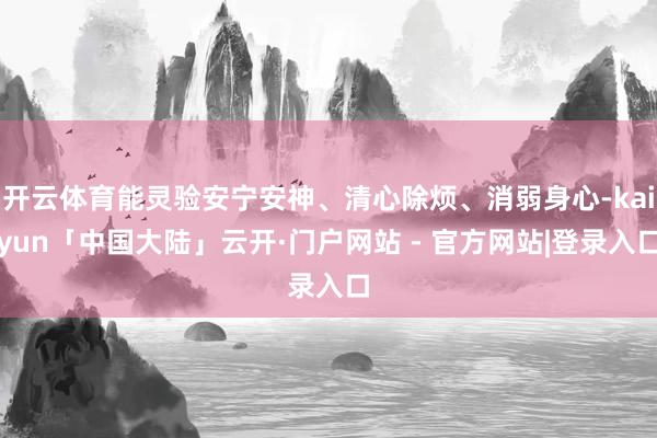 开云体育能灵验安宁安神、清心除烦、消弱身心-kaiyun「中国大陆」云开·门户网站 - 官方网站|登录入口