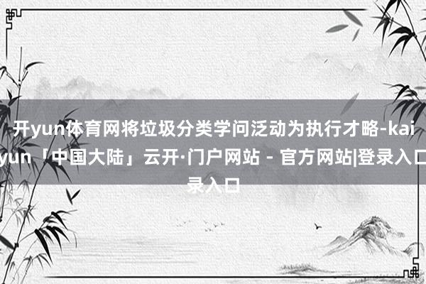 开yun体育网将垃圾分类学问泛动为执行才略-kaiyun「中国大陆」云开·门户网站 - 官方网站|登录入口